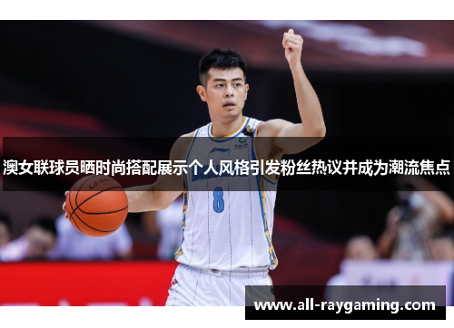 澳女联球员晒时尚搭配展示个人风格引发粉丝热议并成为潮流焦点