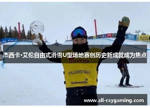 杰西卡·艾伦自由式滑雪U型场地赛创历史新成就成为焦点