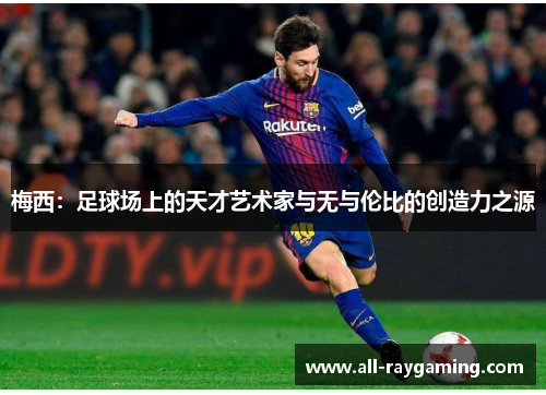 梅西：足球场上的天才艺术家与无与伦比的创造力之源
