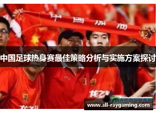 中国足球热身赛最佳策略分析与实施方案探讨