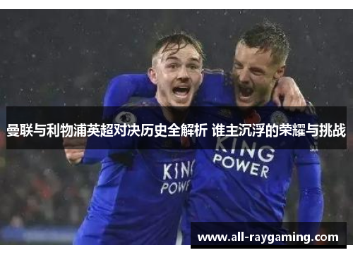 曼联与利物浦英超对决历史全解析 谁主沉浮的荣耀与挑战
