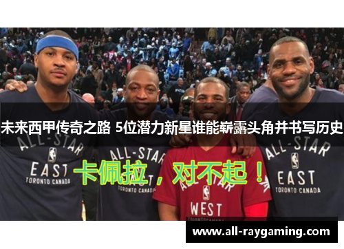 未来西甲传奇之路 5位潜力新星谁能崭露头角并书写历史