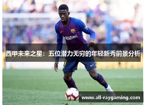 西甲未来之星：五位潜力无穷的年轻新秀前景分析