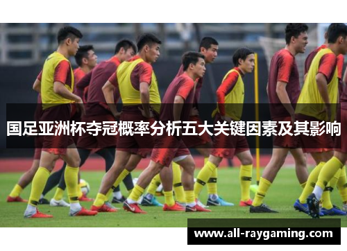 国足亚洲杯夺冠概率分析五大关键因素及其影响