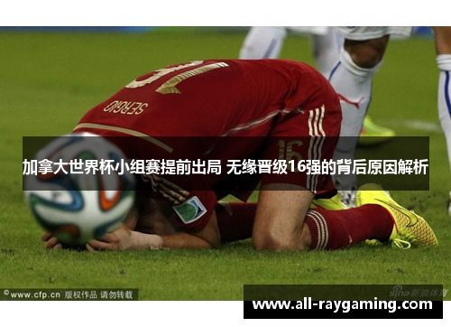 加拿大世界杯小组赛提前出局 无缘晋级16强的背后原因解析