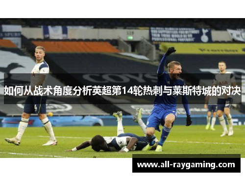 如何从战术角度分析英超第14轮热刺与莱斯特城的对决
