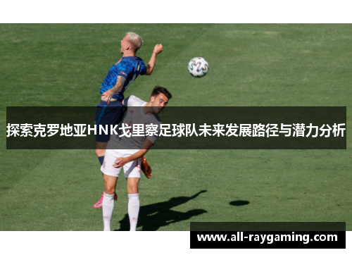 探索克罗地亚HNK戈里察足球队未来发展路径与潜力分析