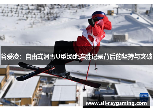谷爱凌：自由式滑雪U型场地连胜记录背后的坚持与突破