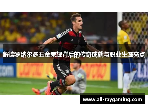 解读罗纳尔多五金荣耀背后的传奇成就与职业生涯亮点