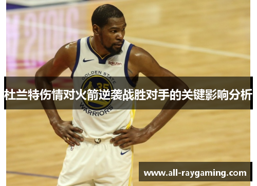 杜兰特伤情对火箭逆袭战胜对手的关键影响分析