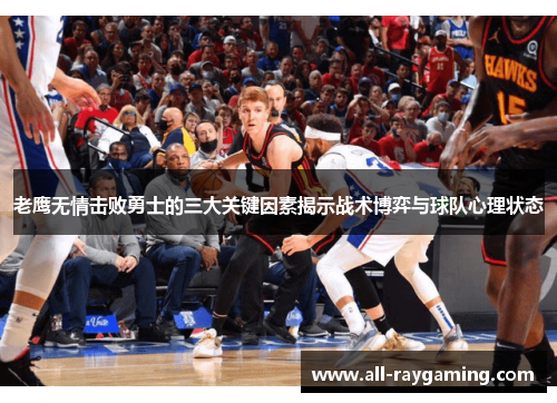 老鹰无情击败勇士的三大关键因素揭示战术博弈与球队心理状态