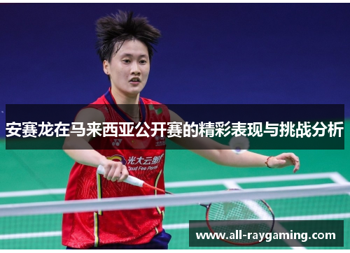 安赛龙在马来西亚公开赛的精彩表现与挑战分析