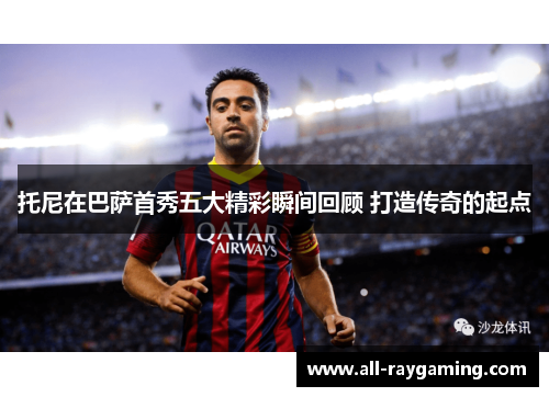 托尼在巴萨首秀五大精彩瞬间回顾 打造传奇的起点
