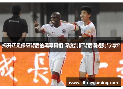 揭开辽足保级背后的黑幕真相 深度剖析背后潜规则与博弈