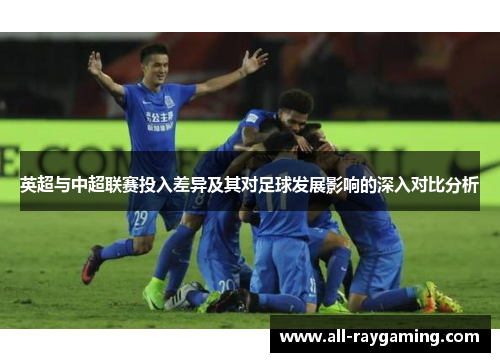英超与中超联赛投入差异及其对足球发展影响的深入对比分析