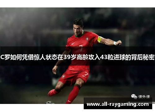 C罗如何凭借惊人状态在39岁高龄攻入43粒进球的背后秘密