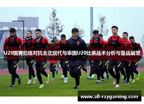 U20国青拉练对抗全北现代与泰国U20比赛战术分析与备战展望