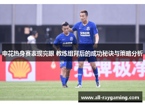 申花热身赛表现亮眼 教练组背后的成功秘诀与策略分析