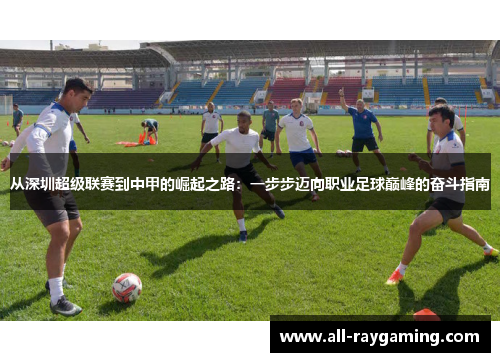 从深圳超级联赛到中甲的崛起之路：一步步迈向职业足球巅峰的奋斗指南