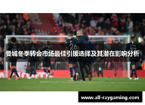 曼城冬季转会市场最佳引援选择及其潜在影响分析
