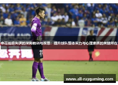 申花低级失误的深刻教训与反思：提升球队整体实力与心理素质的关键所在
