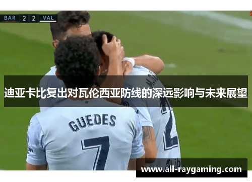 迪亚卡比复出对瓦伦西亚防线的深远影响与未来展望