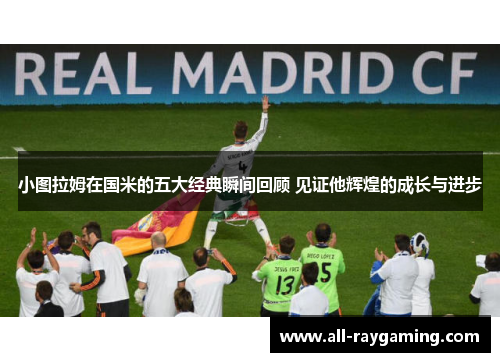 小图拉姆在国米的五大经典瞬间回顾 见证他辉煌的成长与进步