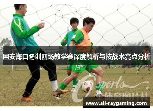 国安海口冬训四场教学赛深度解析与技战术亮点分析