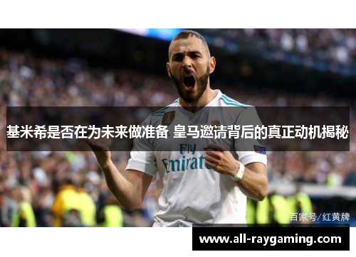 基米希是否在为未来做准备 皇马邀请背后的真正动机揭秘
