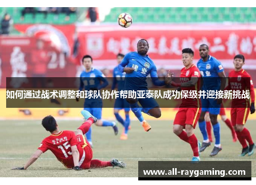 如何通过战术调整和球队协作帮助亚泰队成功保级并迎接新挑战