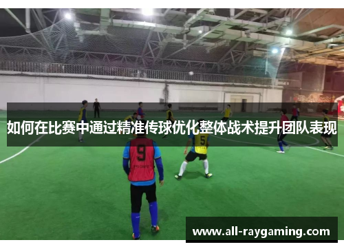 如何在比赛中通过精准传球优化整体战术提升团队表现