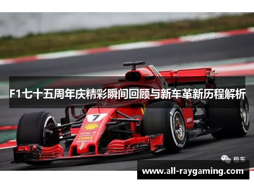 F1七十五周年庆精彩瞬间回顾与新车革新历程解析