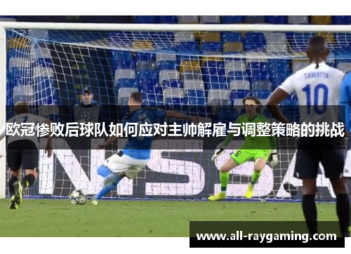 欧冠惨败后球队如何应对主帅解雇与调整策略的挑战