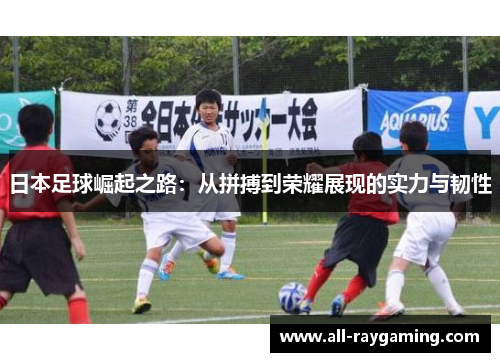 日本足球崛起之路：从拼搏到荣耀展现的实力与韧性