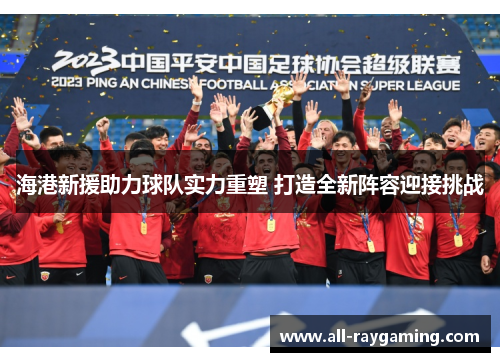 海港新援助力球队实力重塑 打造全新阵容迎接挑战