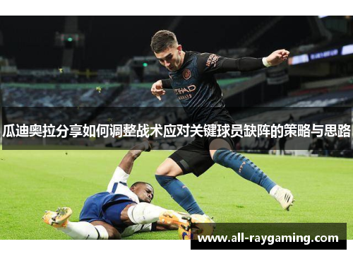 瓜迪奥拉分享如何调整战术应对关键球员缺阵的策略与思路