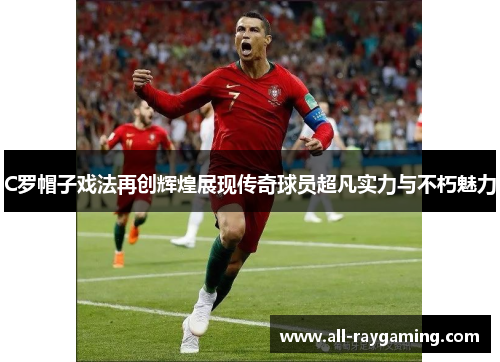 C罗帽子戏法再创辉煌展现传奇球员超凡实力与不朽魅力
