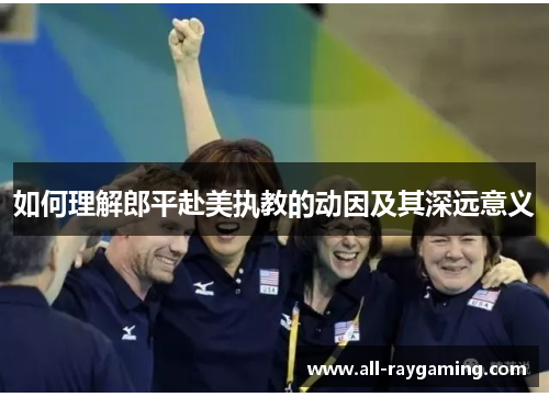如何理解郎平赴美执教的动因及其深远意义