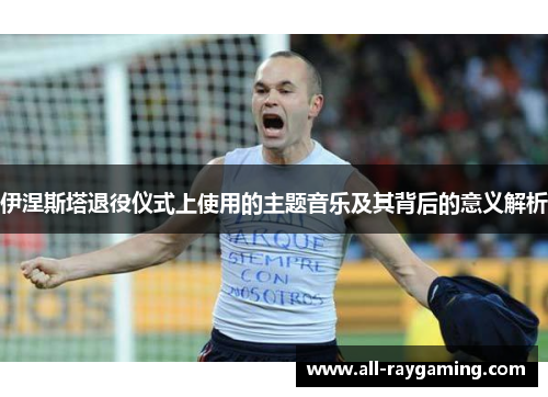 伊涅斯塔退役仪式上使用的主题音乐及其背后的意义解析