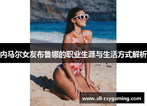内马尔女友布鲁娜的职业生涯与生活方式解析