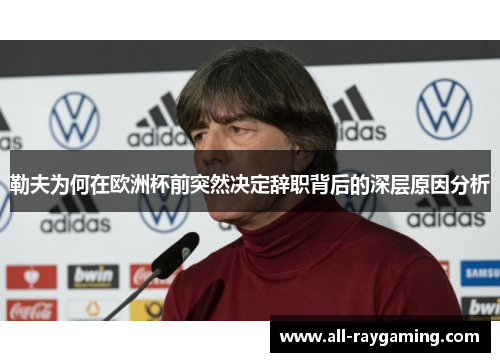 勒夫为何在欧洲杯前突然决定辞职背后的深层原因分析