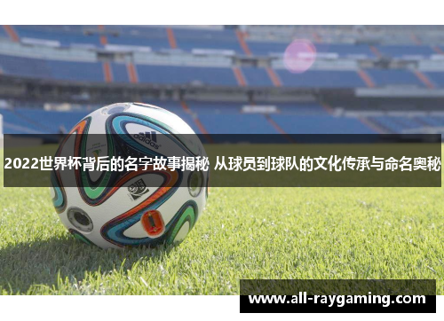2022世界杯背后的名字故事揭秘 从球员到球队的文化传承与命名奥秘