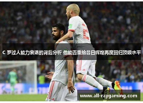 C 罗过人能力衰退的背后分析 他能否重拾昔日辉煌再度回归顶级水平