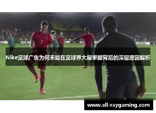 Nike足球广告为何未能在足球界大展拳脚背后的深层原因解析
