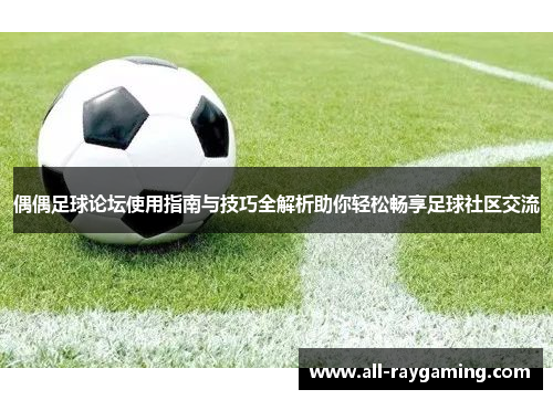 偶偶足球论坛使用指南与技巧全解析助你轻松畅享足球社区交流
