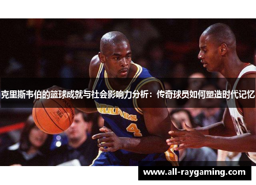 克里斯韦伯的篮球成就与社会影响力分析：传奇球员如何塑造时代记忆