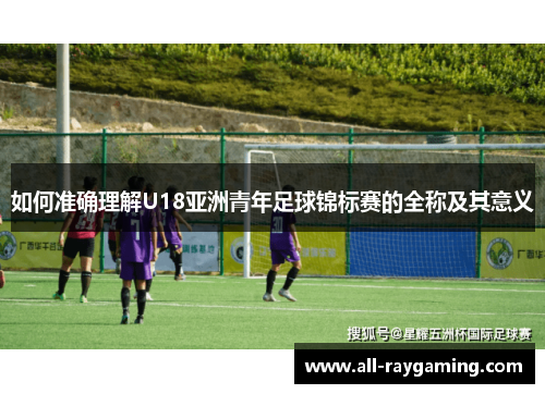 如何准确理解U18亚洲青年足球锦标赛的全称及其意义