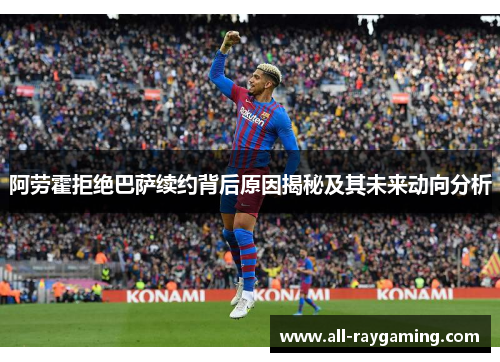 阿劳霍拒绝巴萨续约背后原因揭秘及其未来动向分析