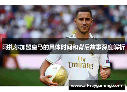 阿扎尔加盟皇马的具体时间和背后故事深度解析