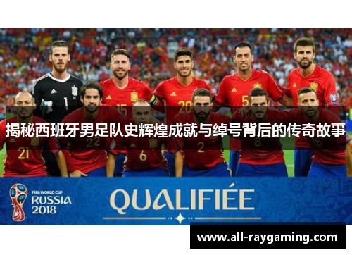 揭秘西班牙男足队史辉煌成就与绰号背后的传奇故事